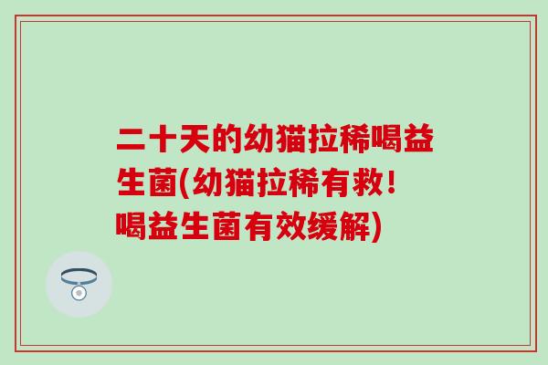 二十天的幼猫拉稀喝益生菌(幼猫拉稀有救！喝益生菌有效缓解)