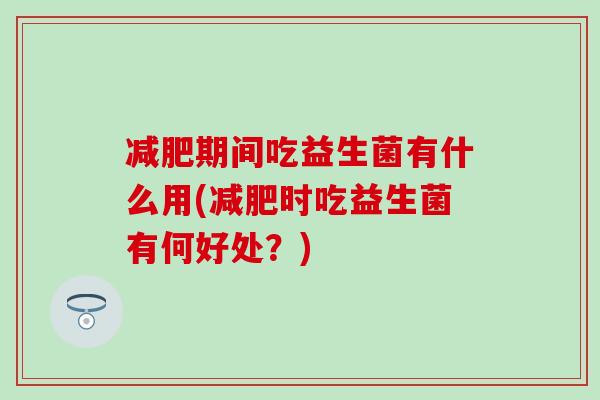 期间吃益生菌有什么用(时吃益生菌有何好处？)