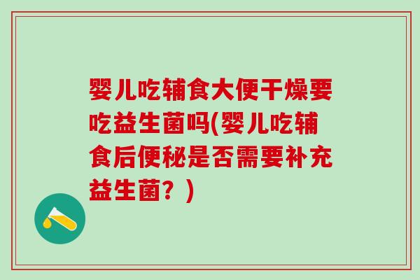 婴儿吃辅食大便干燥要吃益生菌吗(婴儿吃辅食后是否需要补充益生菌？)