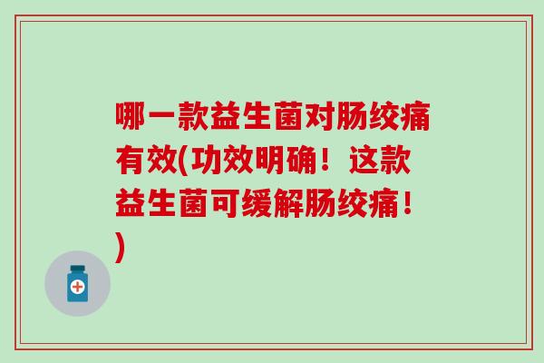 哪一款益生菌对肠绞痛有效(功效明确！这款益生菌可缓解肠绞痛！)