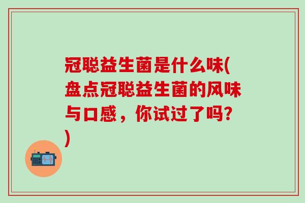 冠聪益生菌是什么味(盘点冠聪益生菌的风味与口感，你试过了吗？)