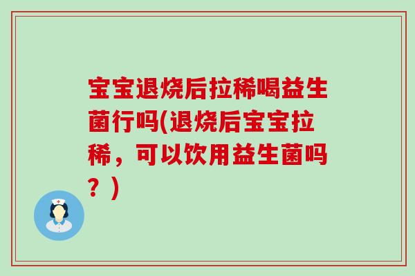 宝宝退烧后拉稀喝益生菌行吗(退烧后宝宝拉稀，可以饮用益生菌吗？)