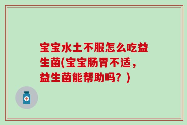 宝宝水土不服怎么吃益生菌(宝宝肠胃不适，益生菌能帮助吗？)