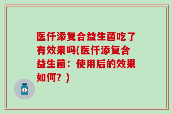 医仟添复合益生菌吃了有效果吗(医仟添复合益生菌：使用后的效果如何？)