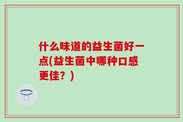 什么味道的益生菌好一点(益生菌中哪种口感更佳？)