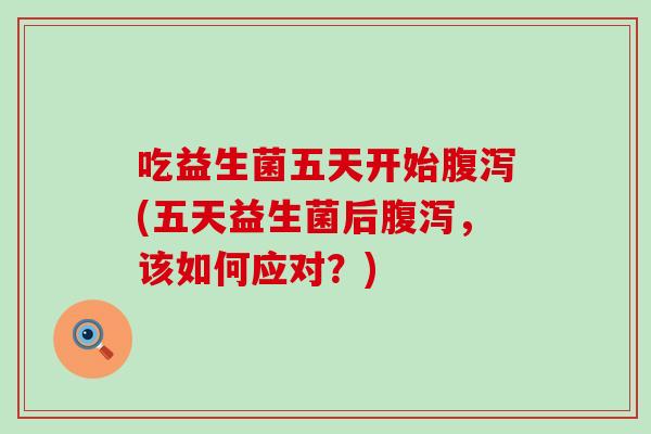 吃益生菌五天开始(五天益生菌后，该如何应对？)