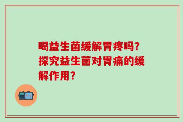 喝益生菌缓解胃疼吗？探究益生菌对胃痛的缓解作用？
