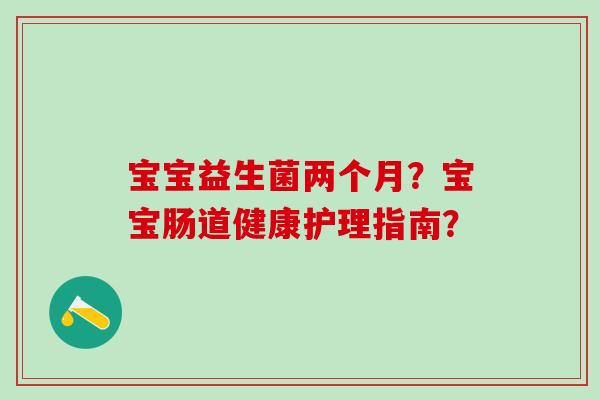 宝宝益生菌两个月？宝宝肠道健康护理指南？