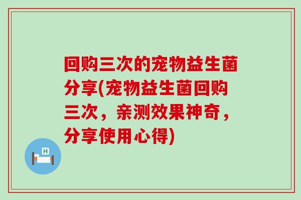 回购三次的宠物益生菌分享(宠物益生菌回购三次，亲测效果神奇，分享使用心得)