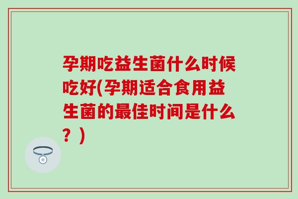 孕期吃益生菌什么时候吃好(孕期适合食用益生菌的佳时间是什么？)