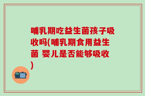 哺乳期吃益生菌孩子吸收吗(哺乳期食用益生菌 婴儿是否能够吸收)