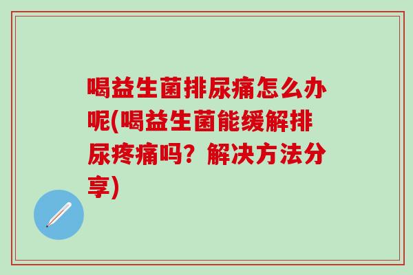 喝益生菌排尿痛怎么办呢(喝益生菌能缓解排尿吗？解决方法分享)