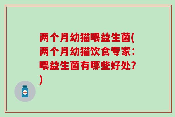 两个月幼猫喂益生菌(两个月幼猫饮食专家：喂益生菌有哪些好处？)
