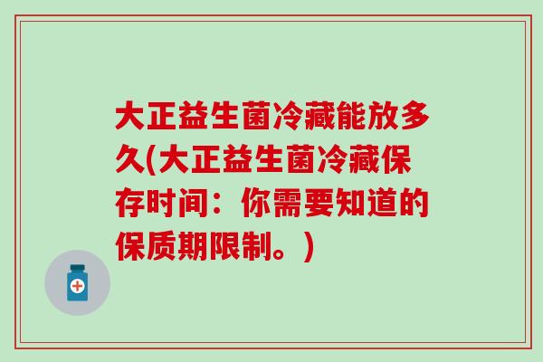 大正益生菌冷藏能放多久(大正益生菌冷藏保存时间：你需要知道的保质期限制。)