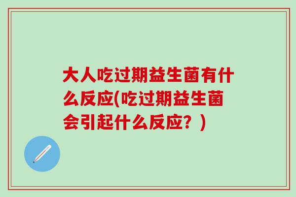 大人吃过期益生菌有什么反应(吃过期益生菌会引起什么反应？)