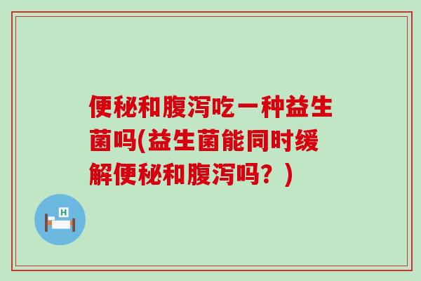 和吃一种益生菌吗(益生菌能同时缓解和吗？)