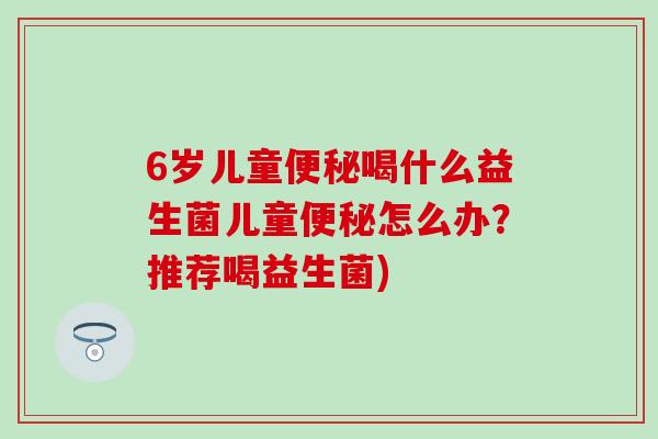 6岁儿童喝什么益生菌儿童怎么办？推荐喝益生菌)