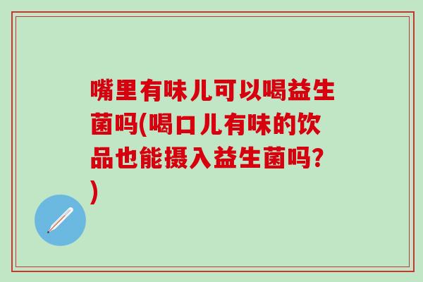 嘴里有味儿可以喝益生菌吗(喝口儿有味的饮品也能摄入益生菌吗？)