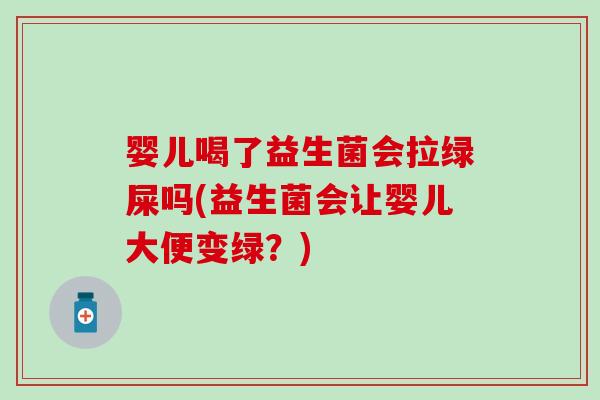 婴儿喝了益生菌会拉绿屎吗(益生菌会让婴儿大便变绿？)