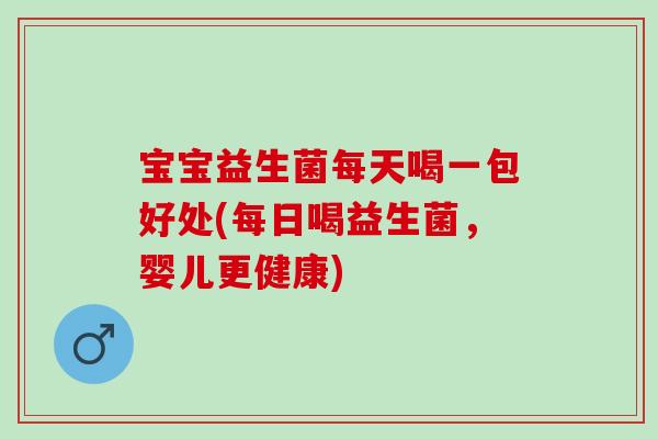 宝宝益生菌每天喝一包好处(每日喝益生菌，婴儿更健康)