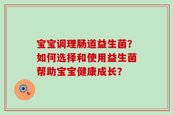 宝宝调理肠道益生菌？如何选择和使用益生菌帮助宝宝健康成长？