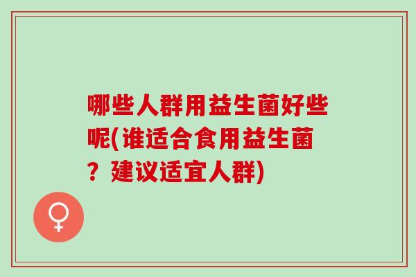 哪些人群用益生菌好些呢(谁适合食用益生菌？建议适宜人群)