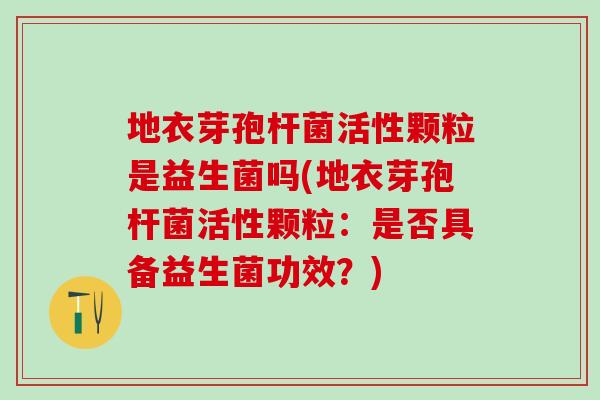 地衣芽孢杆菌活性颗粒是益生菌吗(地衣芽孢杆菌活性颗粒：是否具备益生菌功效？)