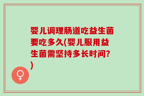 婴儿调理肠道吃益生菌要吃多久(婴儿服用益生菌需坚持多长时间？)