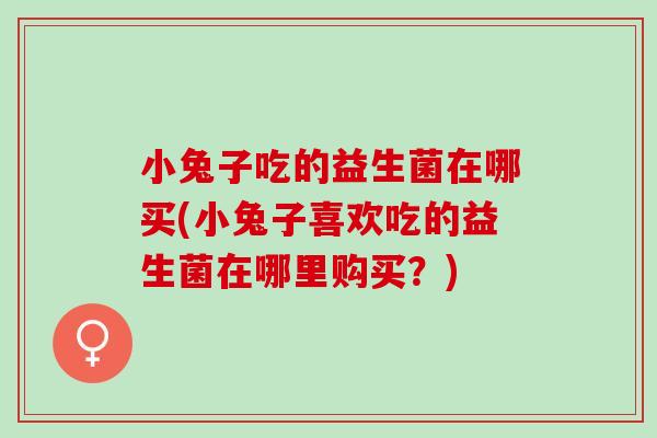 小兔子吃的益生菌在哪买(小兔子喜欢吃的益生菌在哪里购买？)