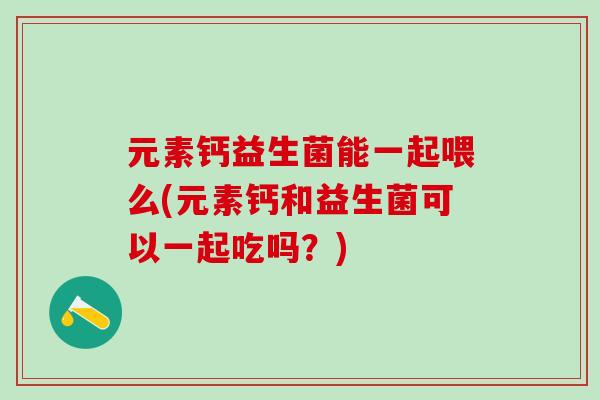 元素钙益生菌能一起喂么(元素钙和益生菌可以一起吃吗？)