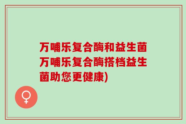万哺乐复合酶和益生菌万哺乐复合酶搭档益生菌助您更健康)