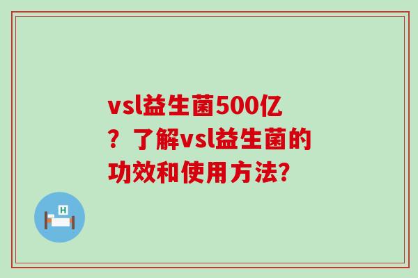 vsl益生菌500亿？了解vsl益生菌的功效和使用方法？