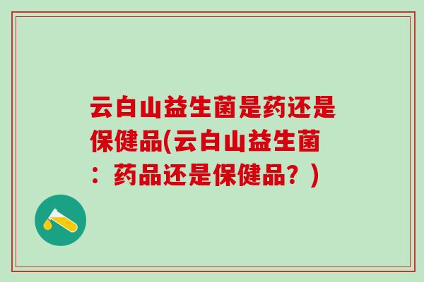 云白山益生菌是药还是保健品(云白山益生菌：药品还是保健品？)