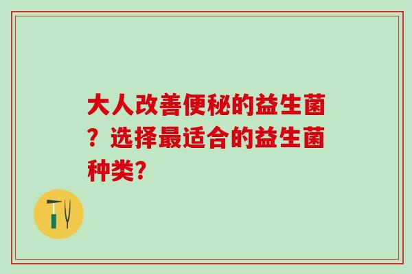 大人改善的益生菌？选择适合的益生菌种类？