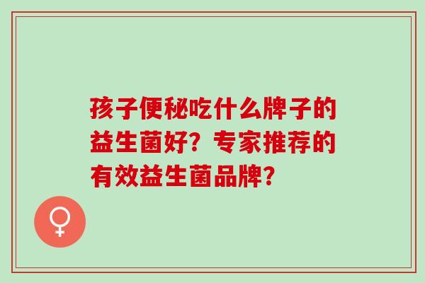 孩子吃什么牌子的益生菌好？专家推荐的有效益生菌品牌？
