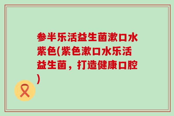 参半乐活益生菌漱口水紫色(紫色漱口水乐活益生菌，打造健康口腔)