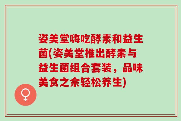 姿美堂嗨吃酵素和益生菌(姿美堂推出酵素与益生菌组合套装，品味美食之余轻松养生)