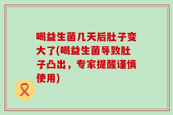 喝益生菌几天后肚子变大了(喝益生菌导致肚子凸出，专家提醒谨慎使用)
