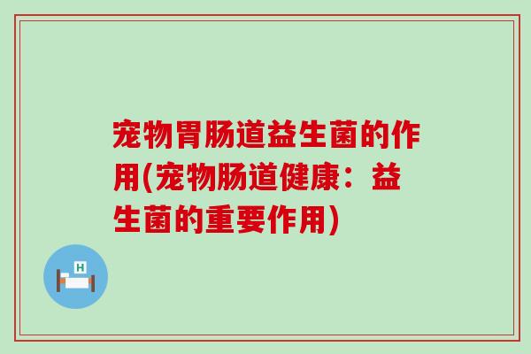 宠物道益生菌的作用(宠物肠道健康：益生菌的重要作用)
