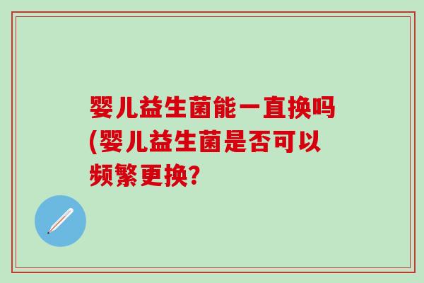婴儿益生菌能一直换吗(婴儿益生菌是否可以频繁更换？