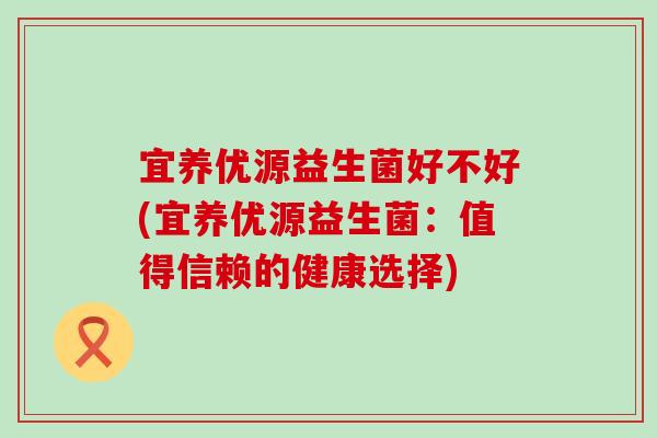 宜养优源益生菌好不好(宜养优源益生菌：值得信赖的健康选择)