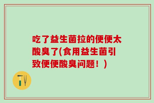 吃了益生菌拉的便便太酸臭了(食用益生菌引致便便酸臭问题！)