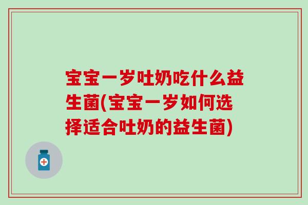 宝宝一岁吐奶吃什么益生菌(宝宝一岁如何选择适合吐奶的益生菌)