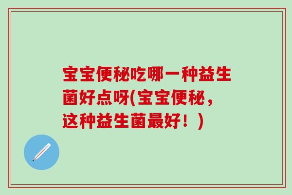 宝宝吃哪一种益生菌好点呀(宝宝，这种益生菌好！)