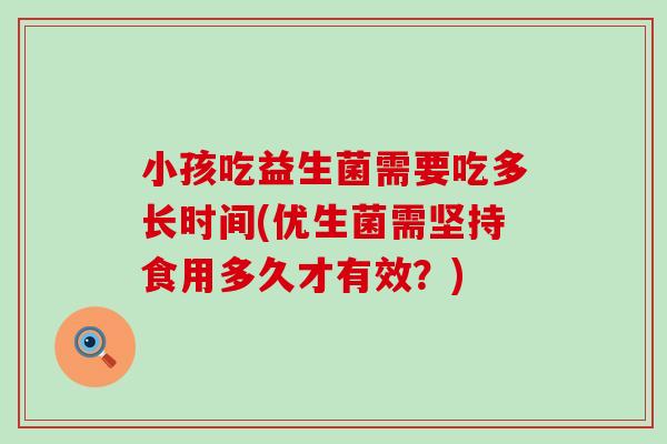 小孩吃益生菌需要吃多长时间(优生菌需坚持食用多久才有效？)