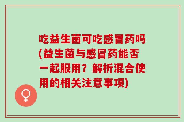 吃益生菌可吃药吗(益生菌与药能否一起服用？解析混合使用的相关注意事项)