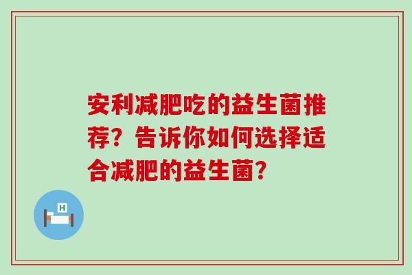 安利吃的益生菌推荐？告诉你如何选择适合的益生菌？