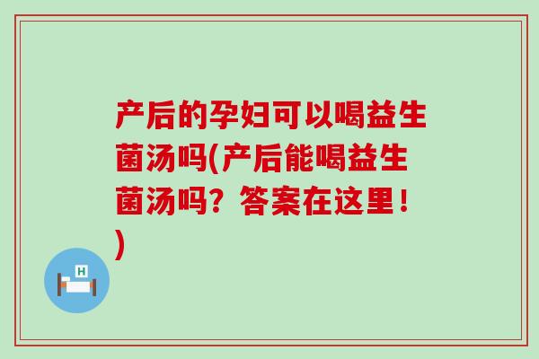 产后的孕妇可以喝益生菌汤吗(产后能喝益生菌汤吗？答案在这里！)