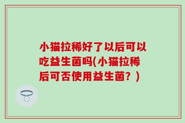 小猫拉稀好了以后可以吃益生菌吗(小猫拉稀后可否使用益生菌？)