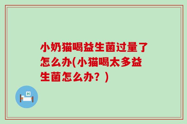 小奶猫喝益生菌过量了怎么办(小猫喝太多益生菌怎么办？)